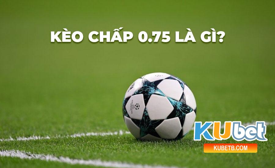 Kèo chấp 0.75 là gì?